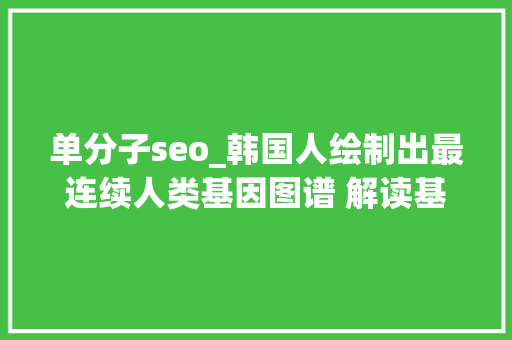 单分子seo_韩国人绘制出最连续人类基因图谱 解读基因的奥秘 百度SEO 单分子seo_韩国人绘制出最连续人类基因图谱 解读基因的奥秘 单分子seo_韩国人绘制出最连续人类基因图谱 解读基因的奥秘 百度SEO