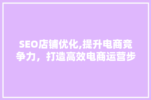 SEO店铺优化,提升电商竞争力，打造高效电商运营步骤 百度SEO