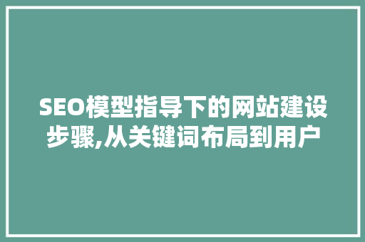 SEO模型指导下的网站建设步骤,从关键词布局到用户体验 神马SEO