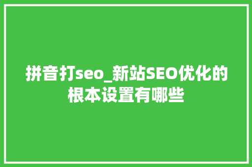 拼音打seo_新站SEO优化的根本设置有哪些 拼音打seo_新站SEO优化的根本设置有哪些 神马SEO