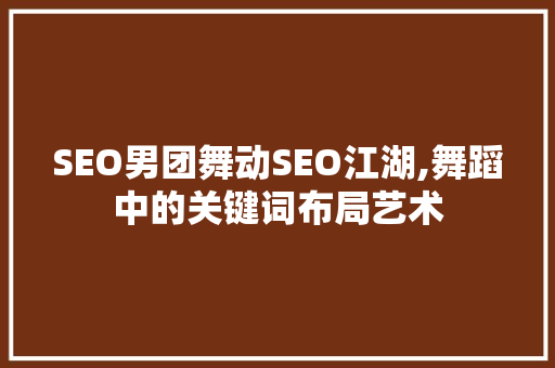 SEO男团舞动SEO江湖,舞蹈中的关键词布局艺术 SEO关键词