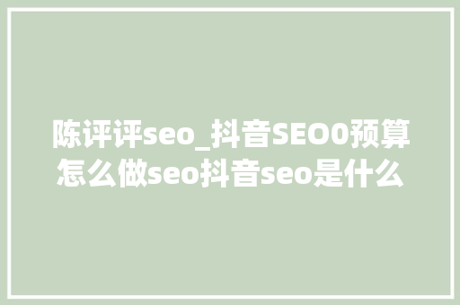 陈评评seo_抖音SEO0预算怎么做seo抖音seo是什么 陈评评seo_抖音SEO0预算怎么做seo抖音seo是什么 神马SEO