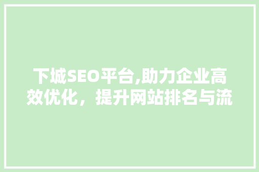 下城SEO平台,助力企业高效优化，提升网站排名与流量 搜狗SEO