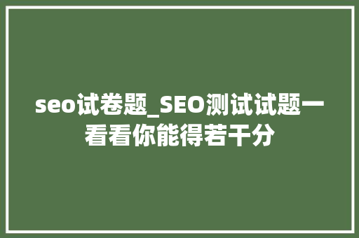 seo试卷题_SEO测试试题一看看你能得若干分 seo试卷题_SEO测试试题一看看你能得若干分 必应SEO