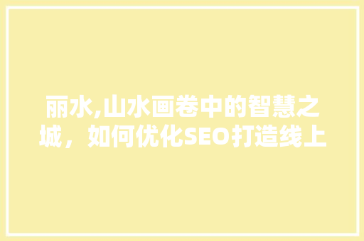 丽水,山水画卷中的智慧之城，如何优化SEO打造线上新名片 网站建设公司