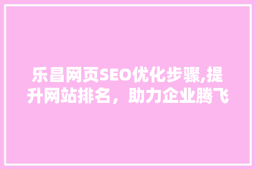 乐昌网页SEO优化步骤,提升网站排名，助力企业腾飞 百度SEO