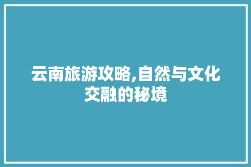 云南旅游攻略,自然与文化交融的秘境 百度SEO
