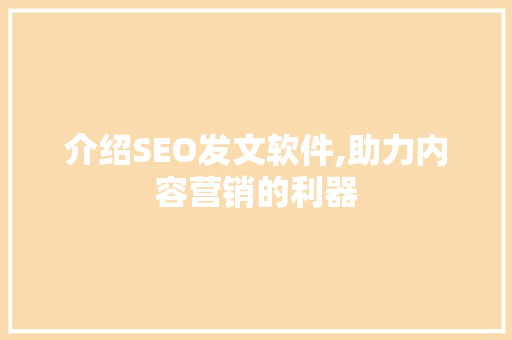 介绍SEO发文软件,助力内容营销的利器 SEO关键词