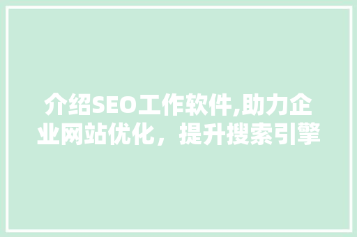 介绍SEO工作软件,助力企业网站优化，提升搜索引擎排名 搜狗SEO
