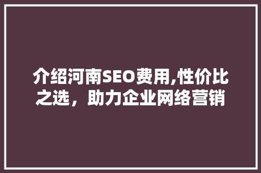 介绍河南SEO费用,性价比之选，助力企业网络营销 搜狗SEO