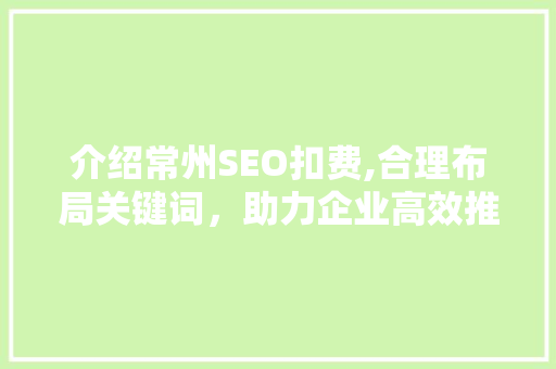 介绍常州SEO扣费,合理布局关键词，助力企业高效推广 百度SEO