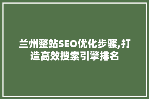 兰州整站SEO优化步骤,打造高效搜索引擎排名 神马SEO
