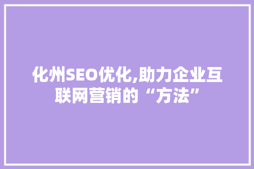 化州SEO优化,助力企业互联网营销的“方法” 神马SEO
