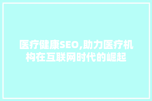 医疗健康SEO,助力医疗机构在互联网时代的崛起 网站建设公司
