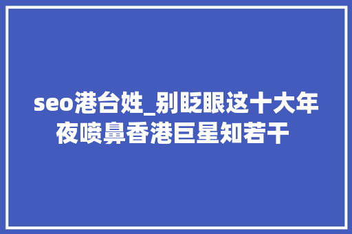 seo港台姓_别眨眼这十大年夜喷鼻香港巨星知若干  seo港台姓_别眨眼这十大年夜喷鼻香港巨星知若干  神马SEO