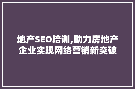 地产SEO培训,助力房地产企业实现网络营销新突破 网站建设公司