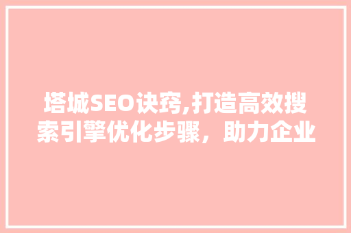 塔城SEO诀窍,打造高效搜索引擎优化步骤，助力企业腾飞 必应SEO