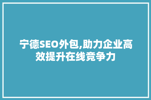 宁德SEO外包,助力企业高效提升在线竞争力