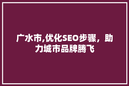 广水市,优化SEO步骤，助力城市品牌腾飞 百度SEO