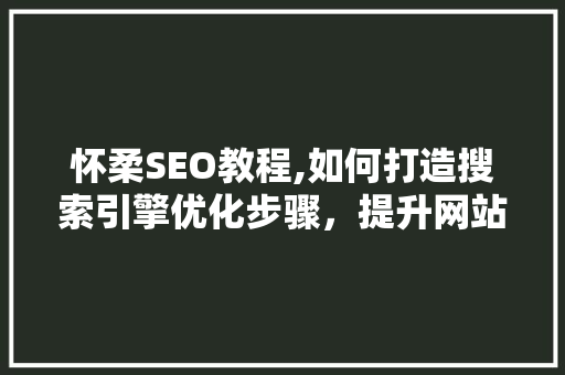 怀柔SEO教程,如何打造搜索引擎优化步骤，提升网站排名 搜狗SEO