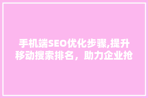手机端SEO优化步骤,提升移动搜索排名，助力企业抢占移动市场 SEO关键词