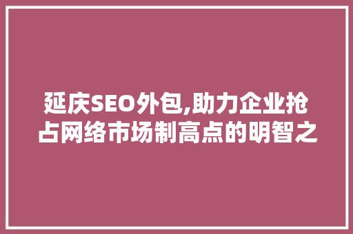 延庆SEO外包,助力企业抢占网络市场制高点的明智之选 网站建设公司