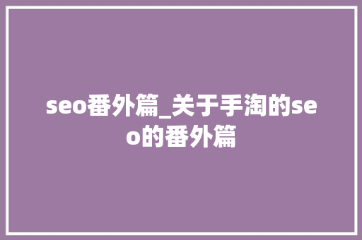 seo番外篇_关于手淘的seo的番外篇 seo番外篇_关于手淘的seo的番外篇 SEO关键词