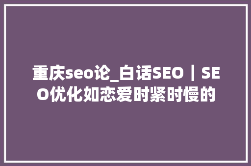 重庆seo论_白话SEO｜SEO优化如恋爱时紧时慢的 重庆seo论_白话SEO｜SEO优化如恋爱时紧时慢的 搜狗SEO