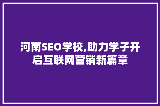 河南SEO学校,助力学子开启互联网营销新篇章