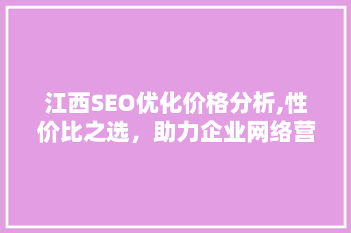 江西SEO优化价格分析,性价比之选，助力企业网络营销 搜狗SEO