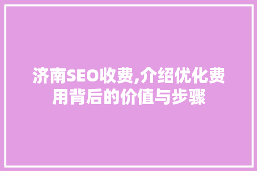 济南SEO收费,介绍优化费用背后的价值与步骤 神马SEO