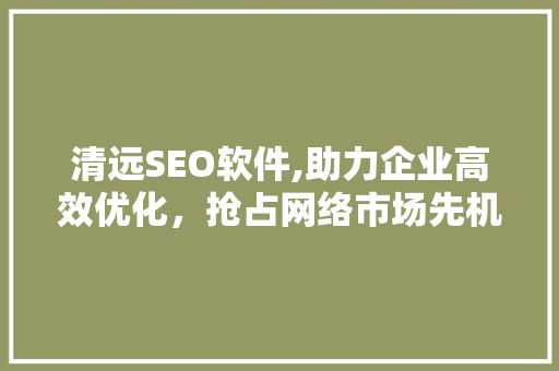 清远SEO软件,助力企业高效优化，抢占网络市场先机 搜狗SEO