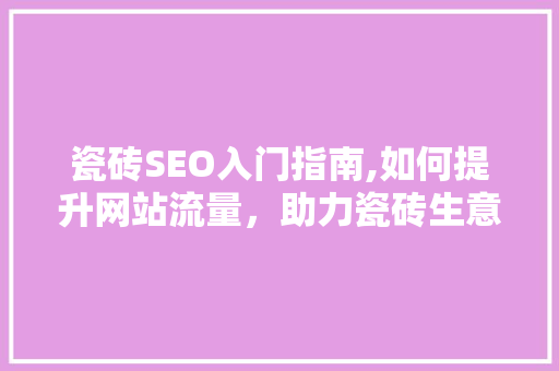 瓷砖SEO入门指南,如何提升网站流量，助力瓷砖生意腾飞 网站建设公司