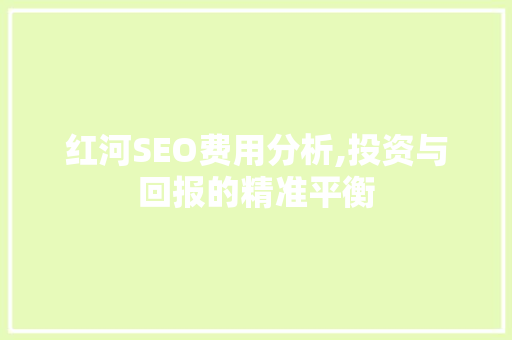 红河SEO费用分析,投资与回报的精准平衡 必应SEO