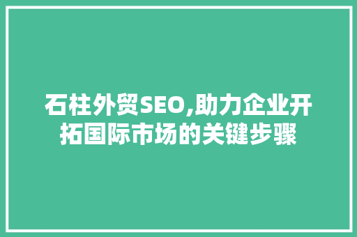 石柱外贸SEO,助力企业开拓国际市场的关键步骤 搜狗SEO