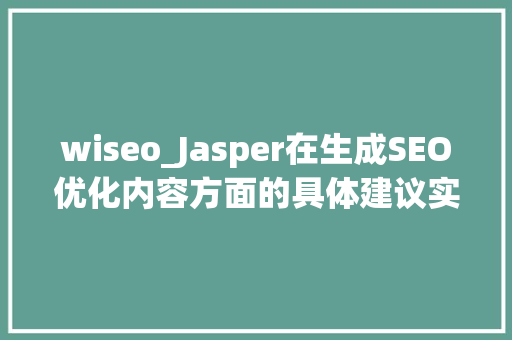 wiseo_Jasper在生成SEO优化内容方面的具体建议实例 wiseo_Jasper在生成SEO优化内容方面的具体建议实例 百度SEO