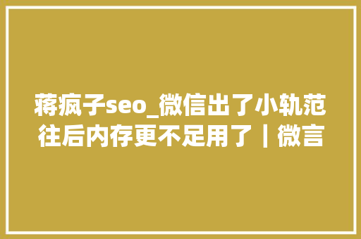 蒋疯子seo_微信出了小轨范往后内存更不足用了｜微言 蒋疯子seo_微信出了小轨范往后内存更不足用了｜微言 搜狗SEO