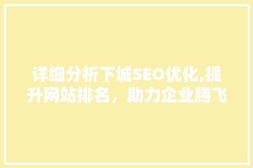 详细分析下城SEO优化,提升网站排名，助力企业腾飞