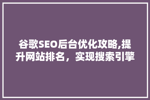 谷歌SEO后台优化攻略,提升网站排名，实现搜索引擎营销新高度