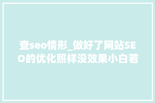 查seo情形_做好了网站SEO的优化照样没效果小白若何查看SEO优化情况 查seo情形_做好了网站SEO的优化照样没效果小白若何查看SEO优化情况 搜狗SEO