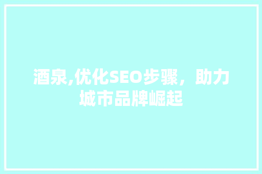 酒泉,优化SEO步骤，助力城市品牌崛起