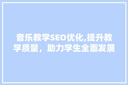 音乐教学SEO优化,提升教学质量，助力学生全面发展 神马SEO