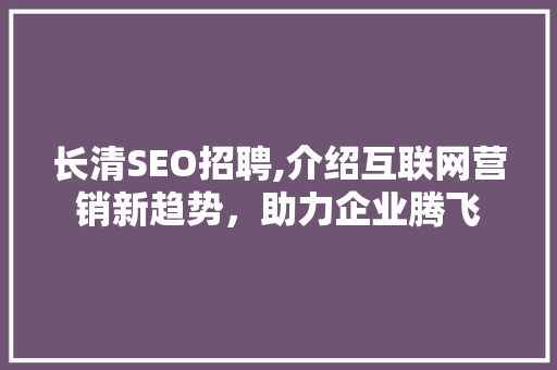 长清SEO招聘,介绍互联网营销新趋势，助力企业腾飞
