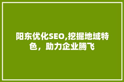 阳东优化SEO,挖掘地域特色，助力企业腾飞