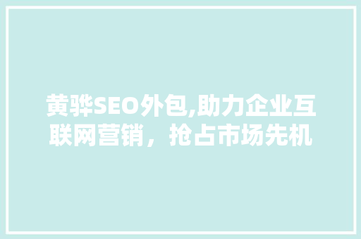 黄骅SEO外包,助力企业互联网营销，抢占市场先机 神马SEO