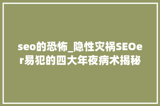 seo的恐怖_隐性灾祸SEOer易犯的四大年夜病术揭秘