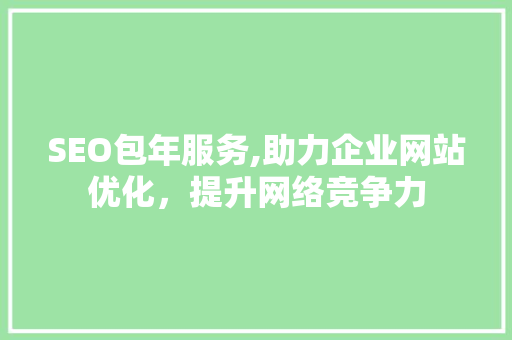 SEO包年服务,助力企业网站优化，提升网络竞争力