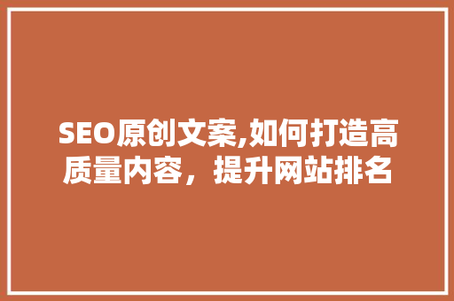 SEO原创文案,如何打造高质量内容，提升网站排名