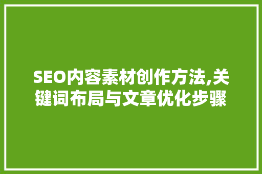 SEO内容素材创作方法,关键词布局与文章优化步骤 神马SEO