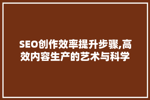 SEO创作效率提升步骤,高效内容生产的艺术与科学
